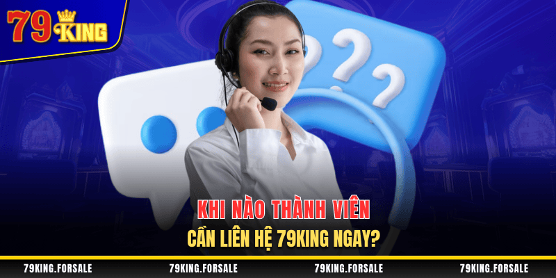 Khi nào thành viên cần liên hệ 79King?